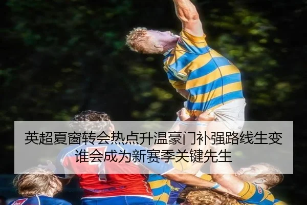 英超夏窗转会热点升温豪门补强路线生变谁会成为新赛季关键先生（jiuyouhui）